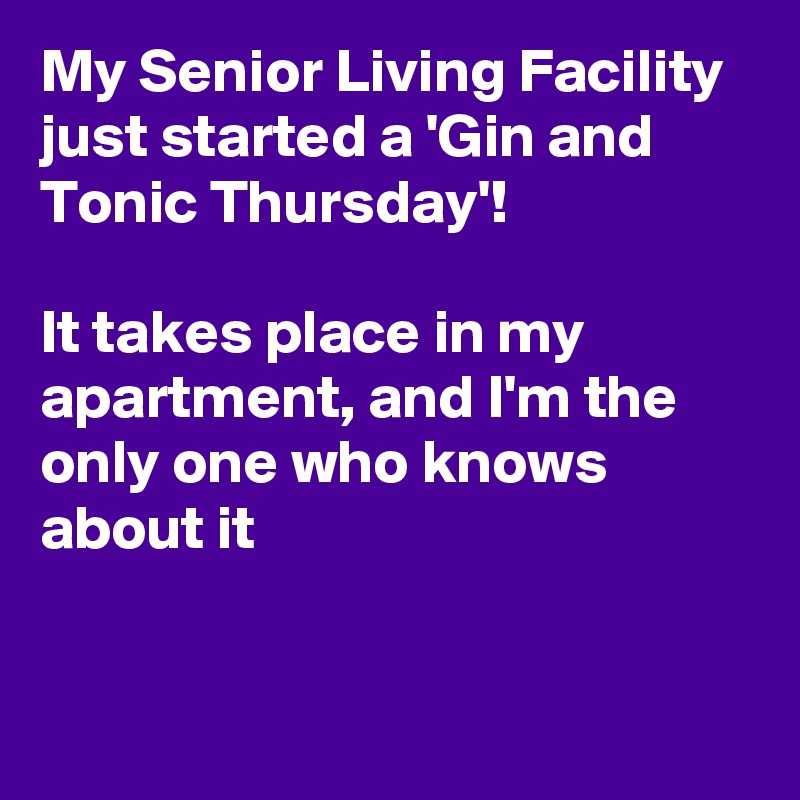My Senior Living Facility just started a 'Gin and Tonic Thursday'!

It takes place in my apartment, and I'm the only one who knows about it


