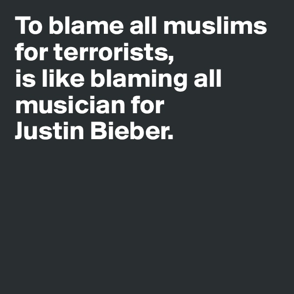 To blame all muslims 
for terrorists,
is like blaming all musician for 
Justin Bieber.




