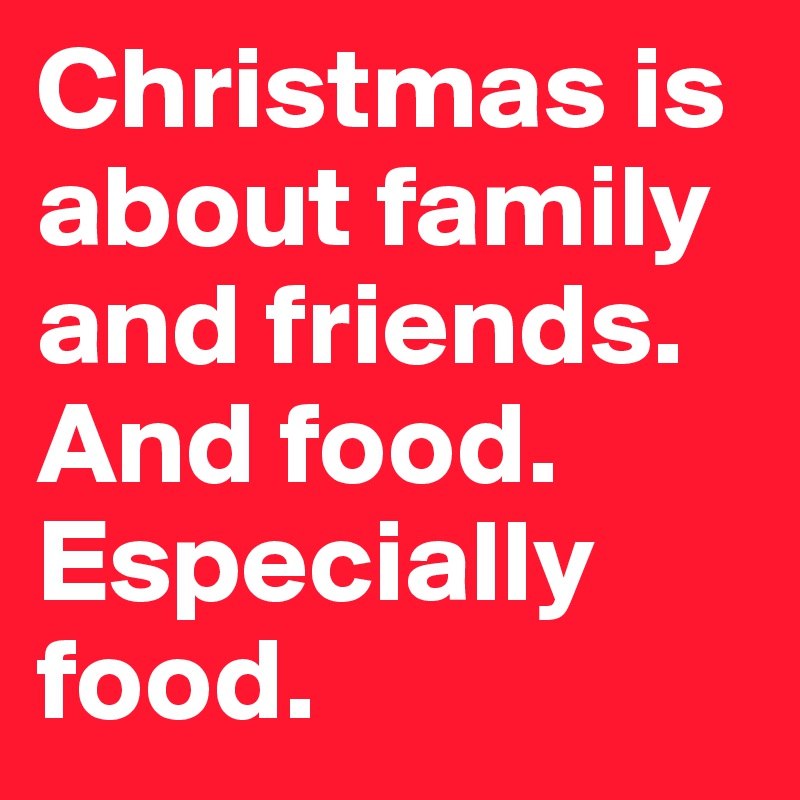Christmas is about family and friends. And food. Especially food.