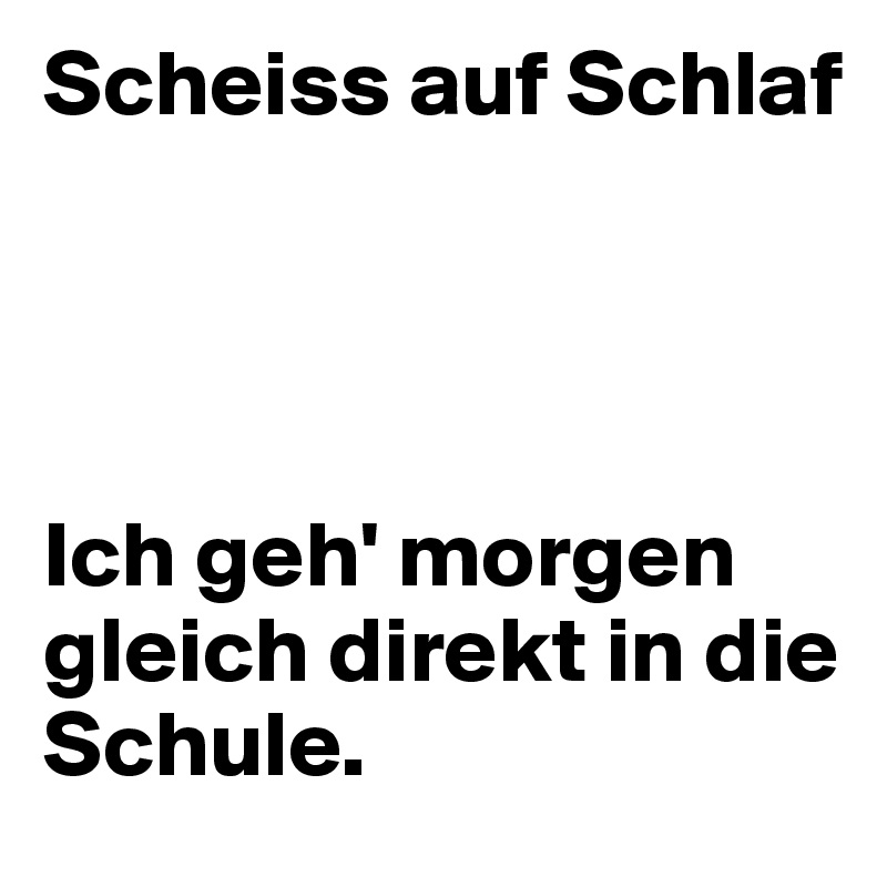 Scheiss auf Schlaf




Ich geh' morgen gleich direkt in die Schule.