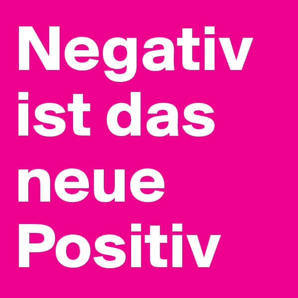 Negativ ist das neue Positiv
