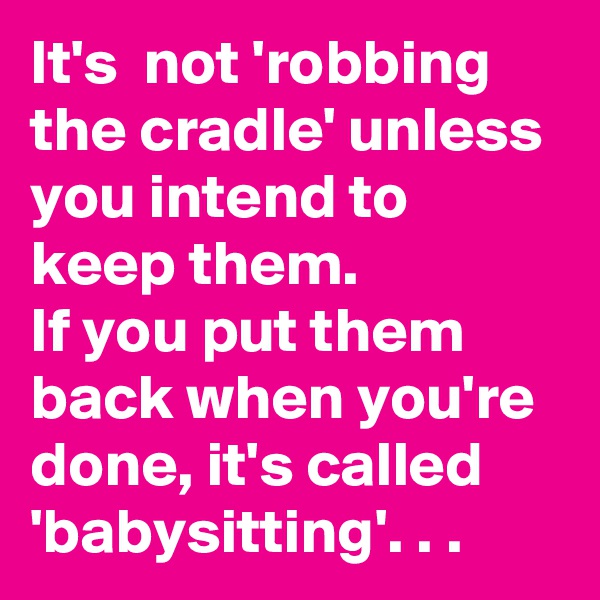 It's  not 'robbing the cradle' unless you intend to keep them.
If you put them back when you're done, it's called 'babysitting'. . .