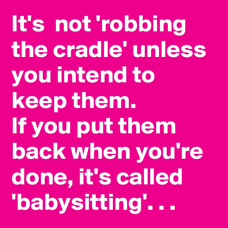 It's  not 'robbing the cradle' unless you intend to keep them.
If you put them back when you're done, it's called 'babysitting'. . .