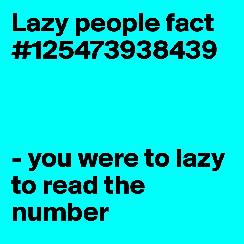 Lazy people fact #125473938439 



- you were to lazy to read the number