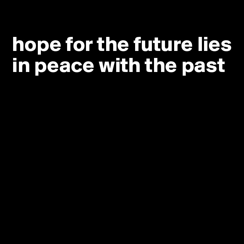 
hope for the future lies in peace with the past






