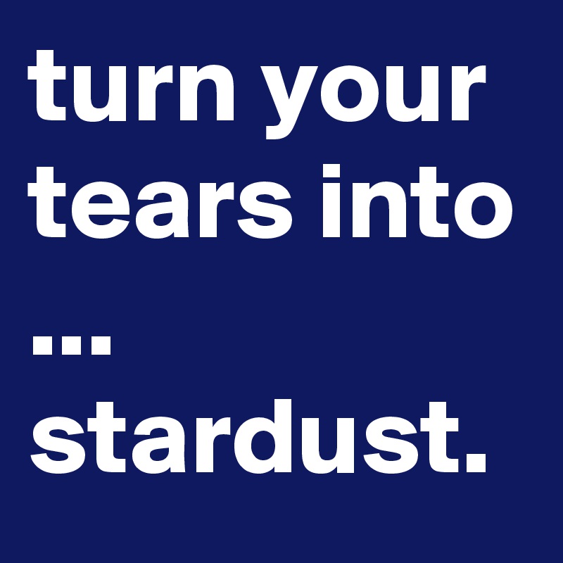 turn your tears into 
...
stardust. 