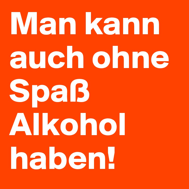 Man kann auch ohne Spaß Alkohol haben!