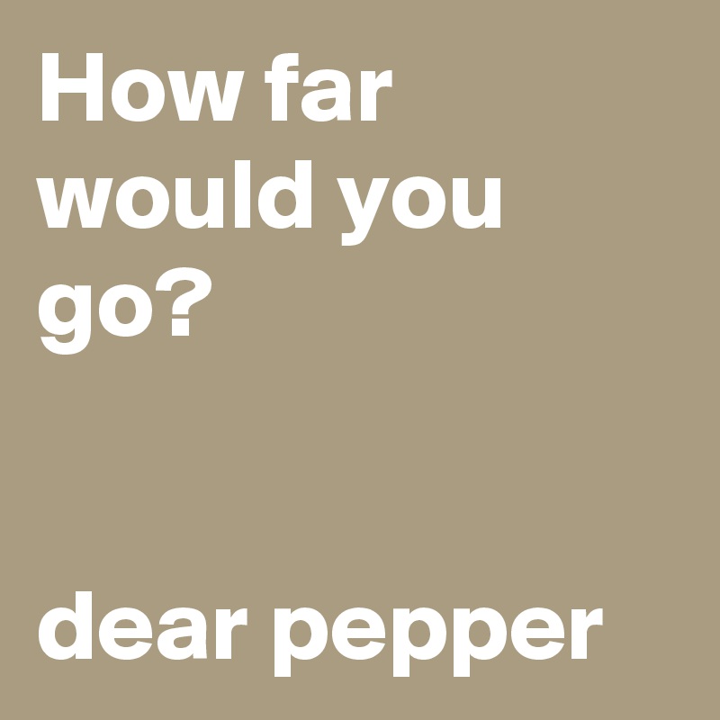 How far would you go?


dear pepper