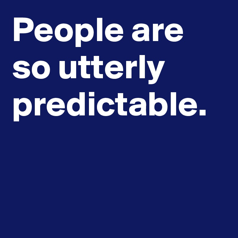 People are so utterly predictable.