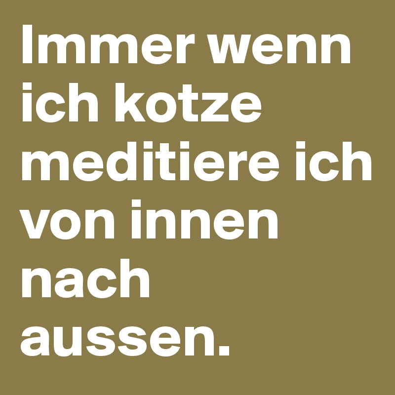 Immer wenn ich kotze meditiere ich von innen nach aussen.