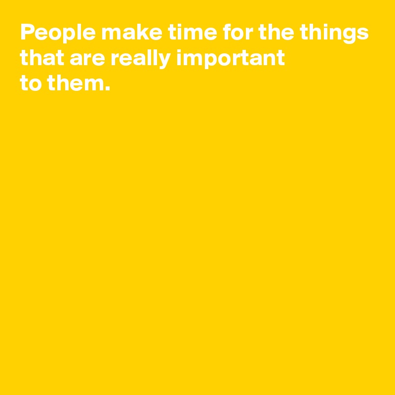 People make time for the things that are really important 
to them.










