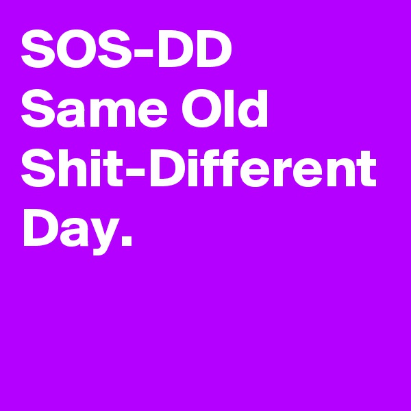 SOS-DD
Same Old Shit-Different Day. 