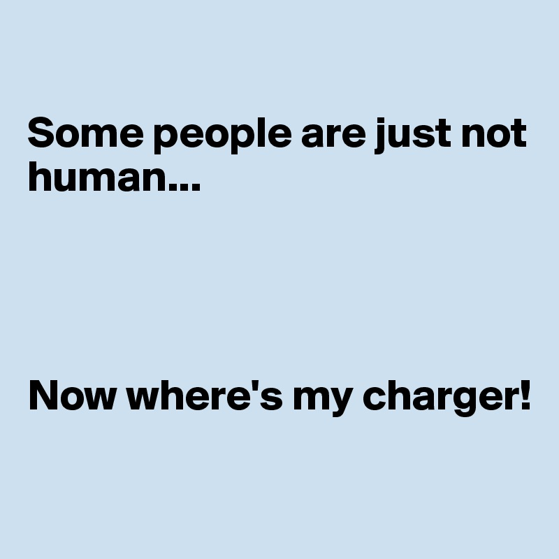 

Some people are just not human...




Now where's my charger! 

