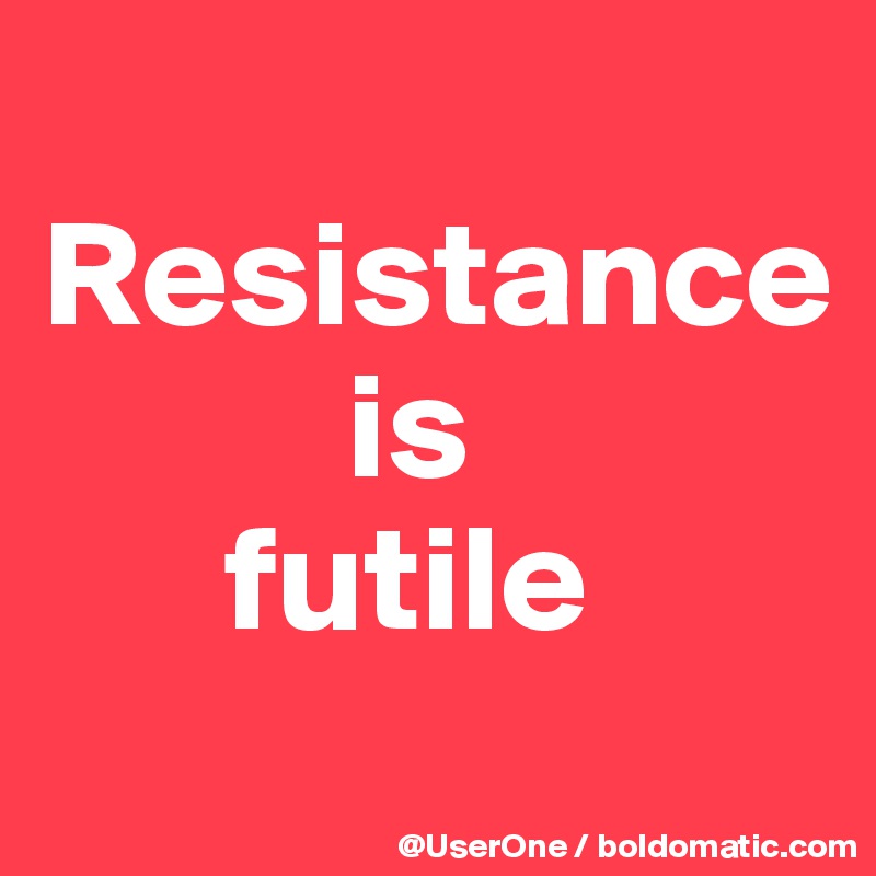 
Resistance
          is
      futile
