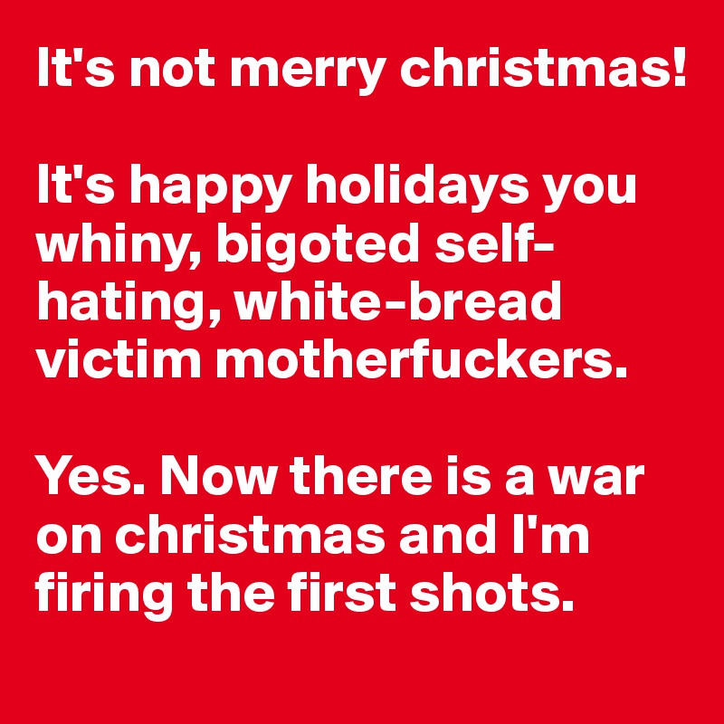 It's not merry christmas!

It's happy holidays you whiny, bigoted self-hating, white-bread victim motherfuckers. 

Yes. Now there is a war on christmas and I'm firing the first shots.