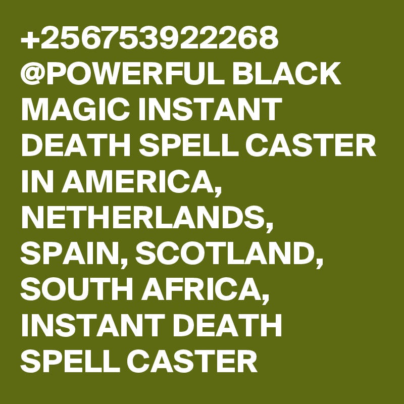 +256753922268 @POWERFUL BLACK MAGIC INSTANT DEATH SPELL CASTER IN AMERICA, NETHERLANDS, SPAIN, SCOTLAND, SOUTH AFRICA, INSTANT DEATH SPELL CASTER