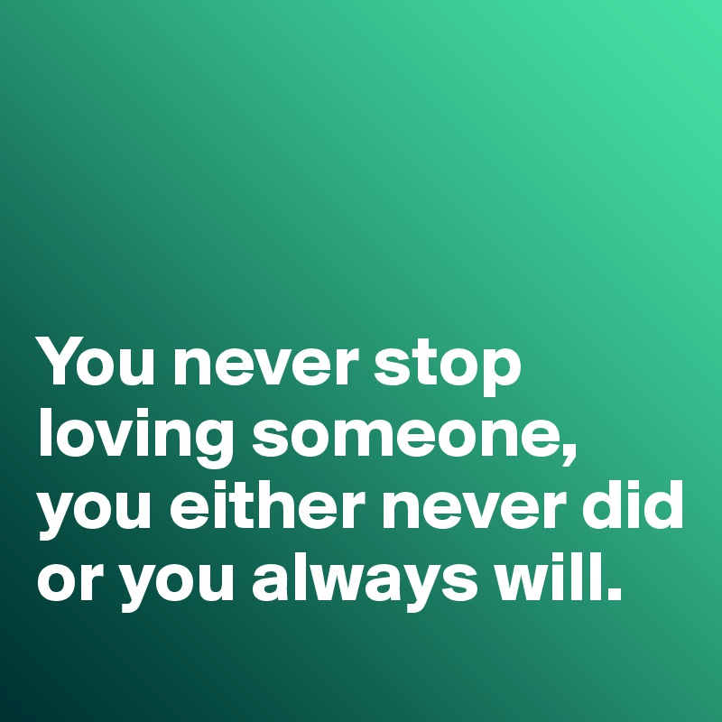 



You never stop loving someone, you either never did or you always will. 
