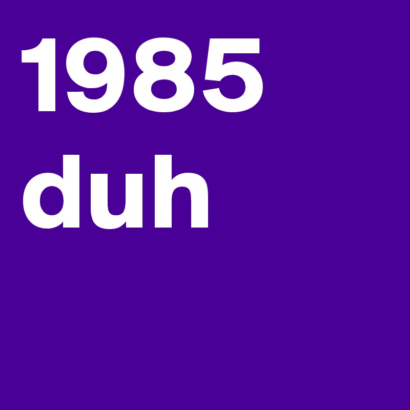 1985 
duh