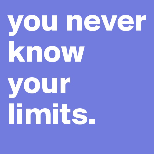 you never know your limits.