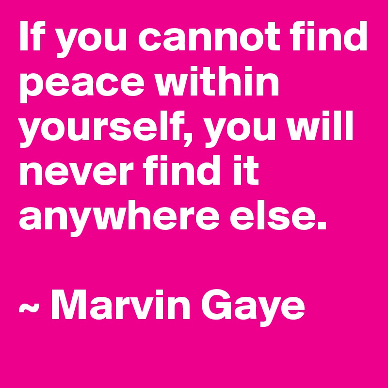 If you cannot find peace within yourself, you will never find it anywhere else.

~ Marvin Gaye