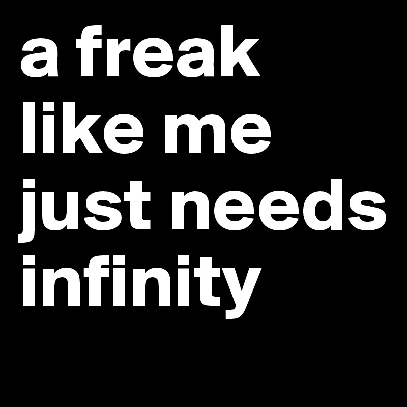 a freak like me 
just needs 
infinity