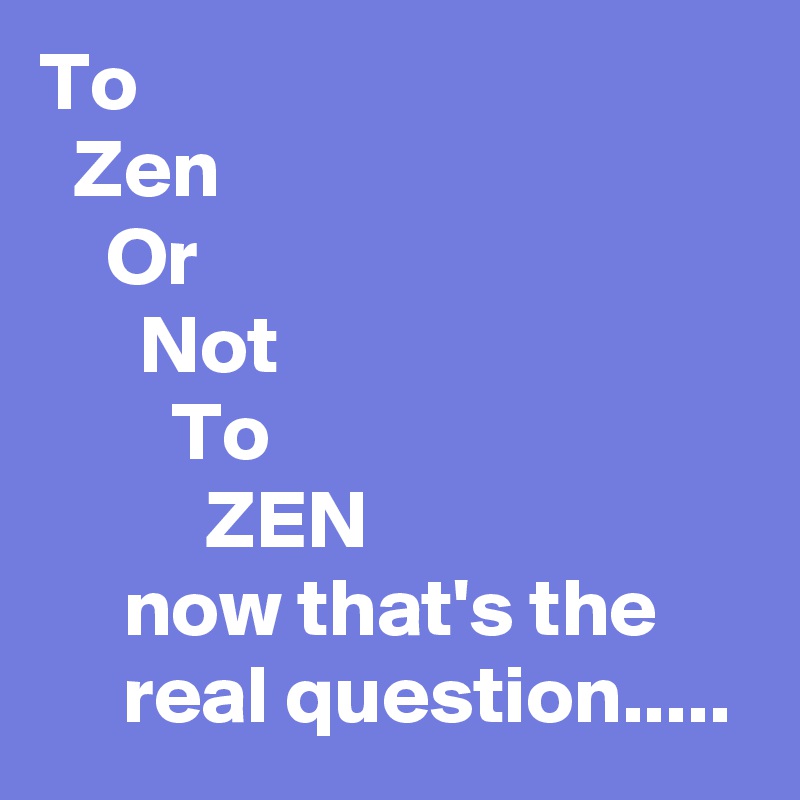 To
  Zen
    Or
      Not 
        To
          ZEN
     now that's the           real question..... 