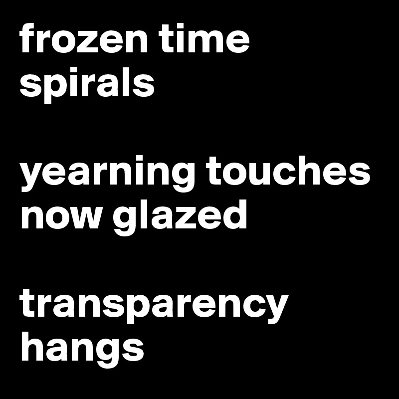 frozen time spirals 

yearning touches now glazed 

transparency hangs