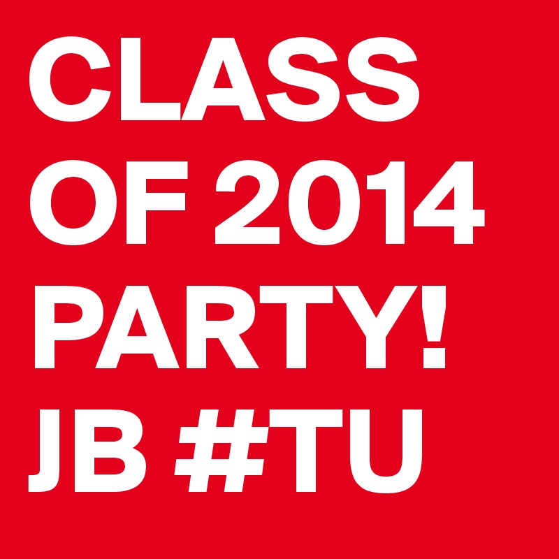 CLASS OF 2014 
PARTY!  JB #TU