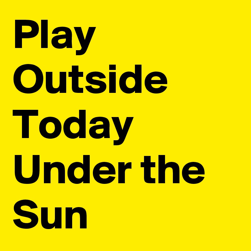 Play
Outside
Today
Under the
Sun