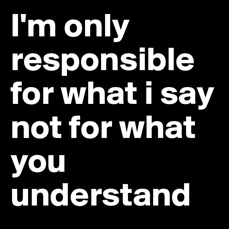 I'm only
responsible for what i say not for what            you understand 