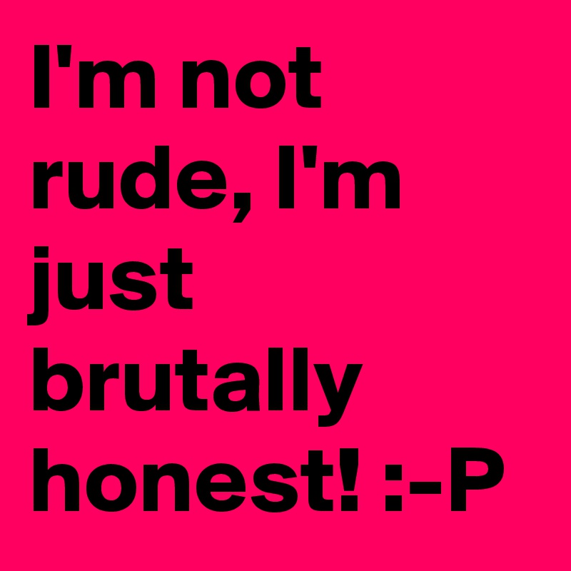 I'm not rude, I'm just brutally honest! :-P