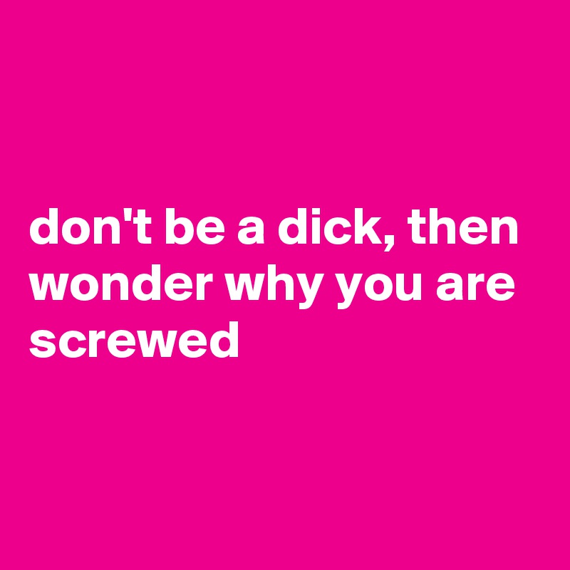 


don't be a dick, then wonder why you are screwed 


