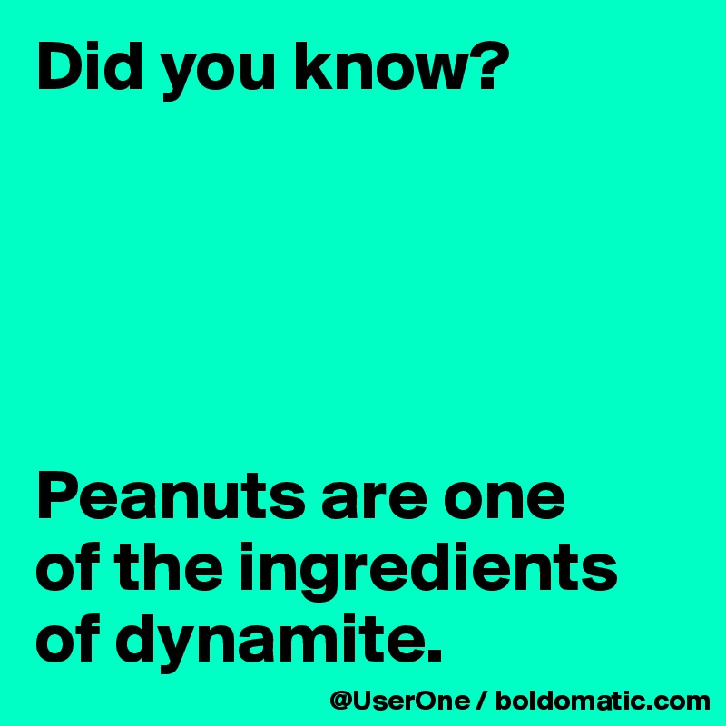 Did you know?





Peanuts are one
of the ingredients of dynamite.