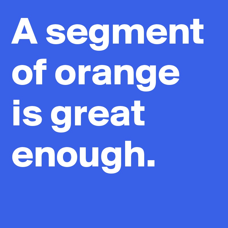 A segment of orange is great enough.
