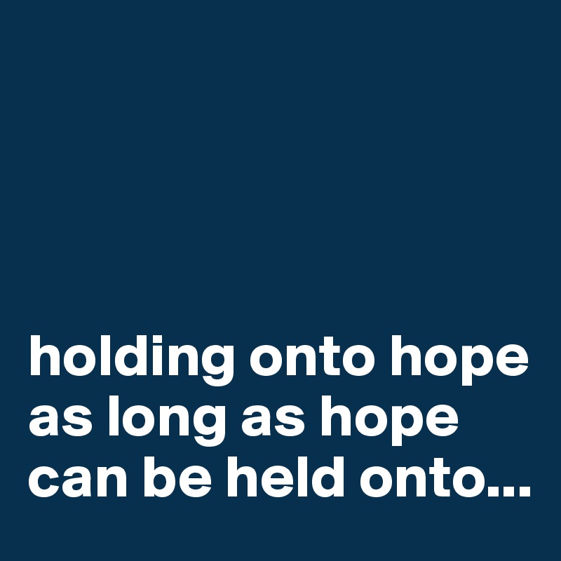 




holding onto hope as long as hope can be held onto...