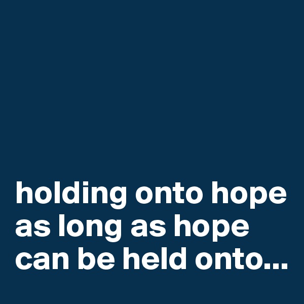 




holding onto hope as long as hope can be held onto...
