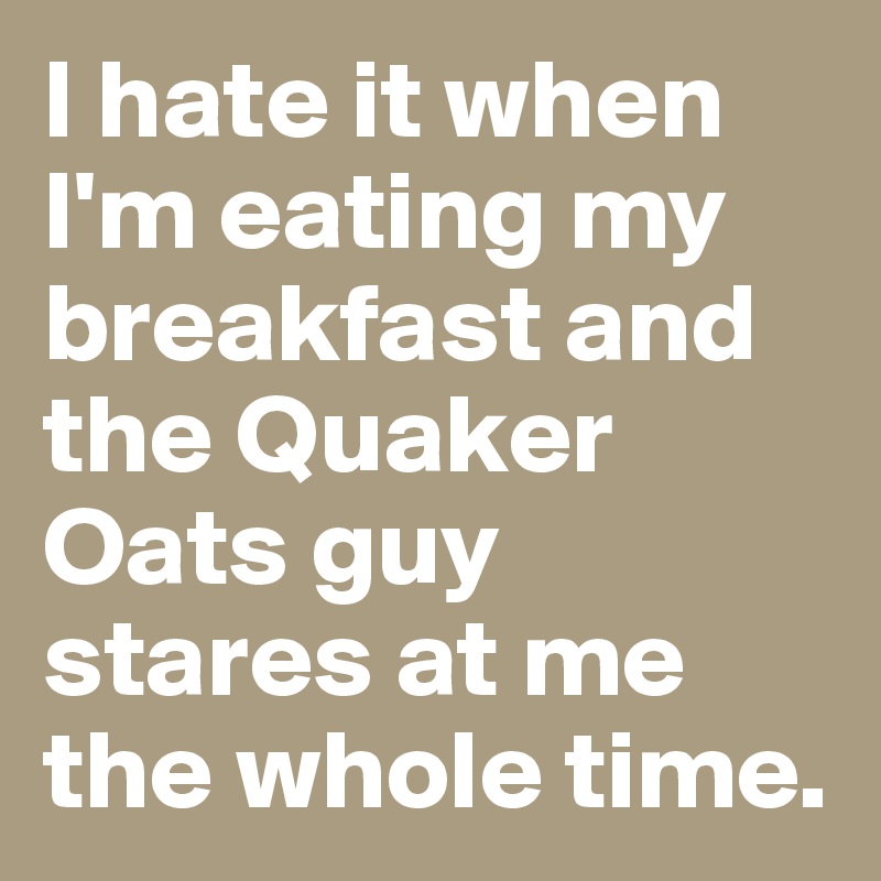 I hate it when I'm eating my breakfast and the Quaker Oats guy stares at me the whole time.
