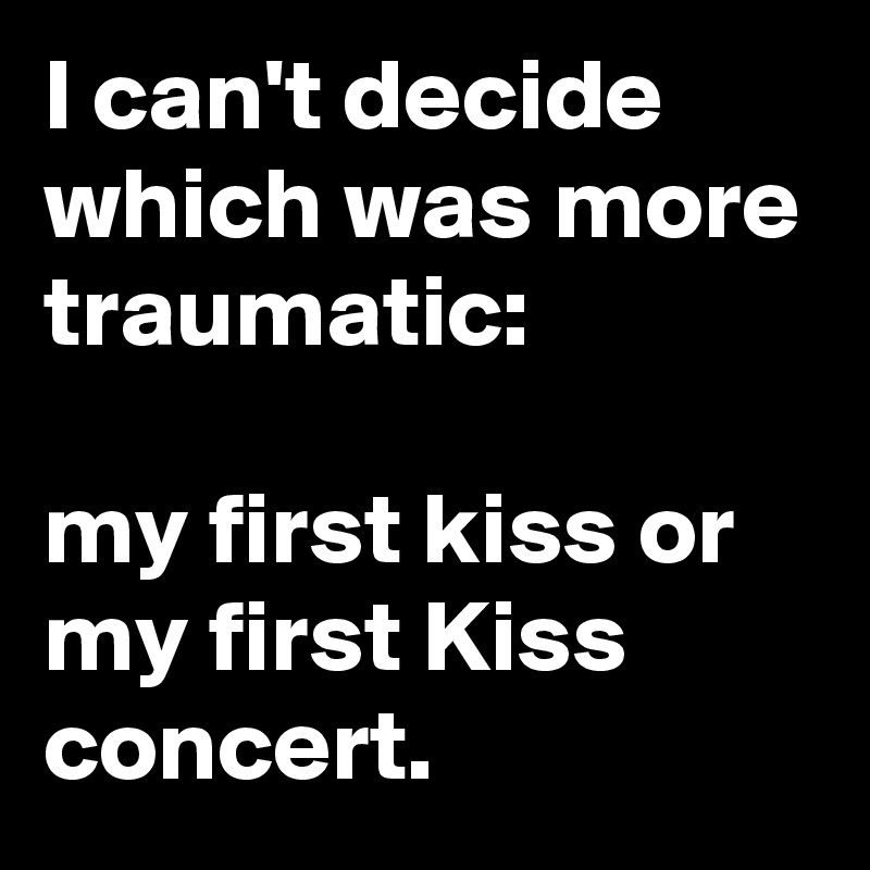 I can't decide which was more traumatic: 

my first kiss or my first Kiss concert. 