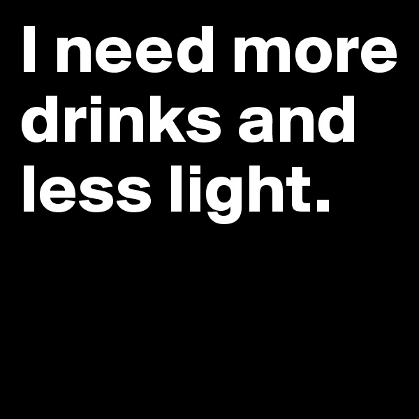 I need more drinks and less light.


