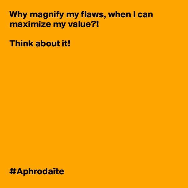 Why magnify my flaws, when I can maximize my value?!

Think about it! 












#Aphrodaïte 