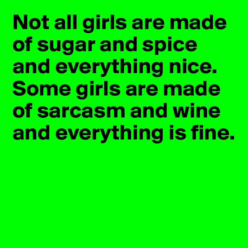 Not all girls are made of sugar and spice and everything nice. Some girls are made of sarcasm and wine and everything is fine.


