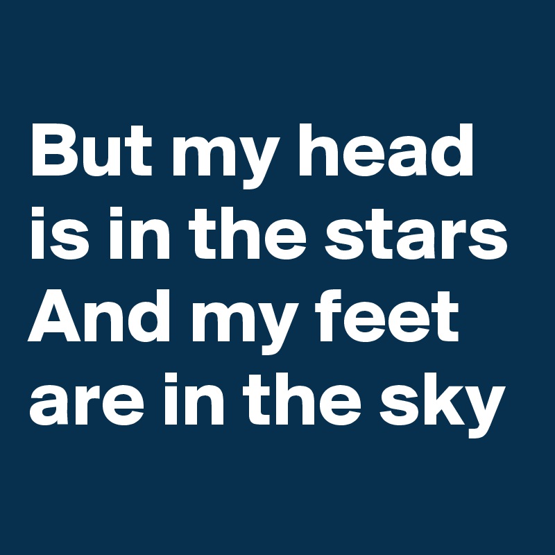 
But my head is in the stars
And my feet are in the sky