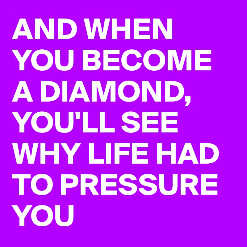 AND WHEN YOU BECOME A DIAMOND,
YOU'LL SEE WHY LIFE HAD TO PRESSURE YOU 