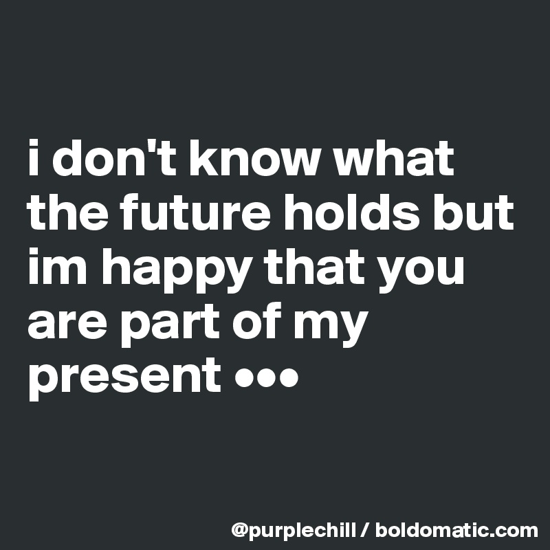 

i don't know what the future holds but im happy that you are part of my present •••

