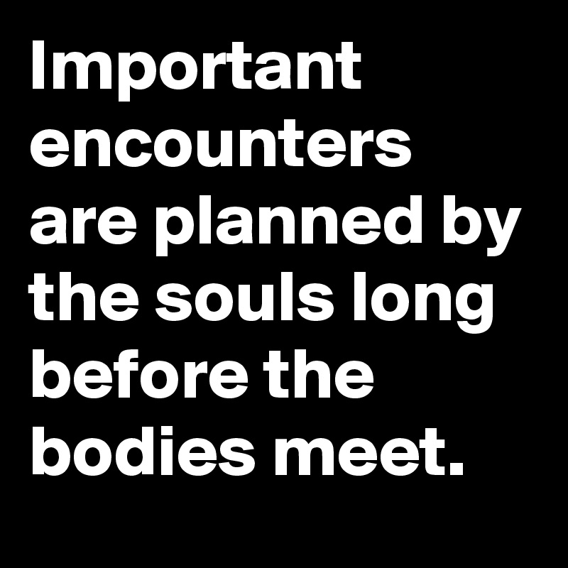 Important encounters are planned by the souls long before the bodies meet.