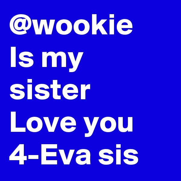 @wookie 
Is my sister 
Love you 4-Eva sis
