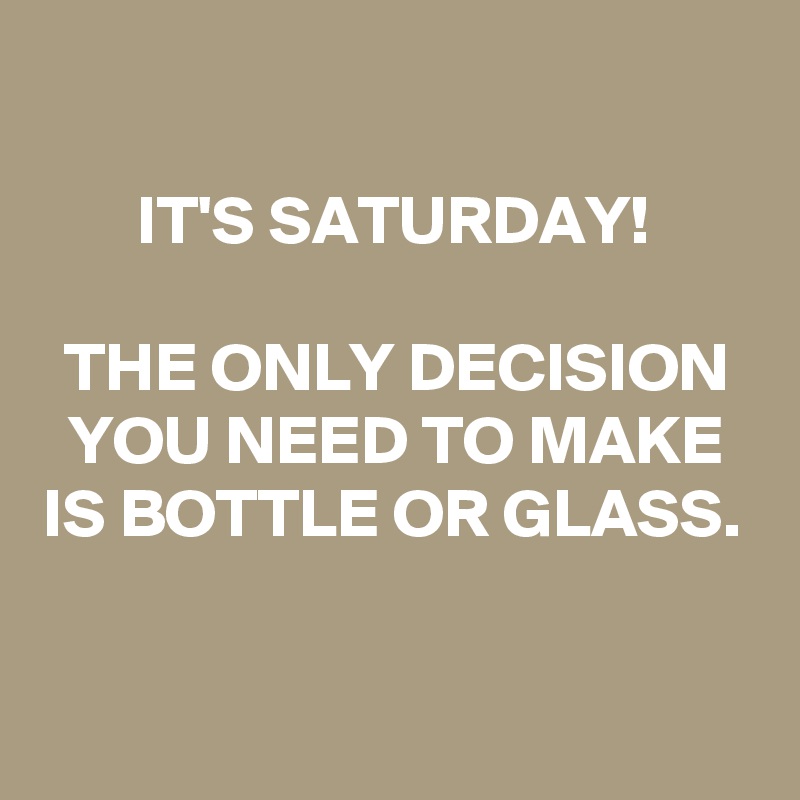 

IT'S SATURDAY! 

THE ONLY DECISION YOU NEED TO MAKE IS BOTTLE OR GLASS.

