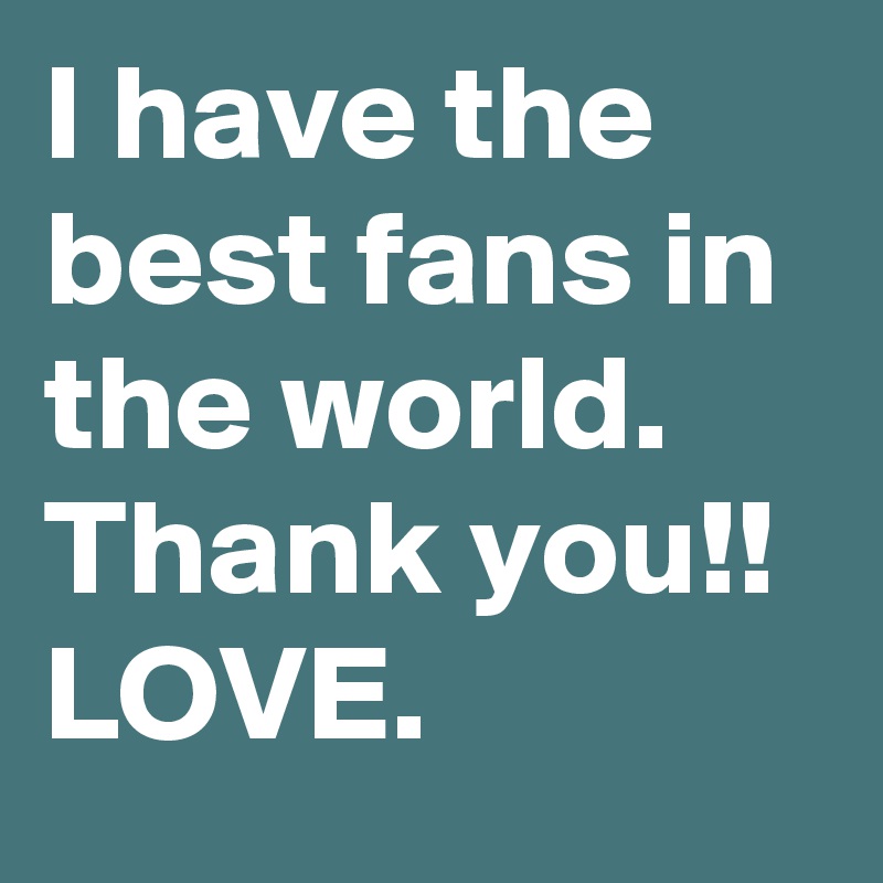 I have the best fans in the world. Thank you!! LOVE.