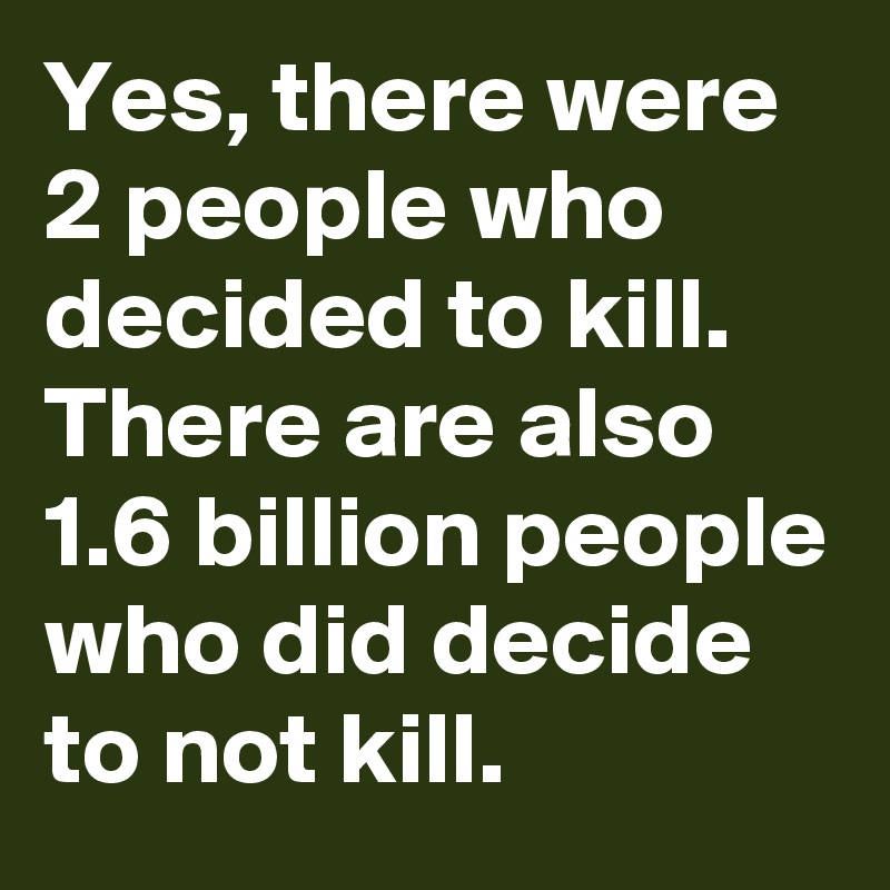Yes, there were 2 people who decided to kill. There are also 1.6 billion people who did decide to not kill.