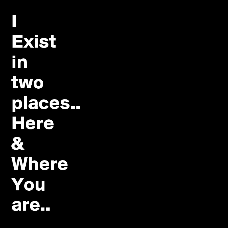 I
Exist
in 
two
places..
Here
&
Where
You
are..